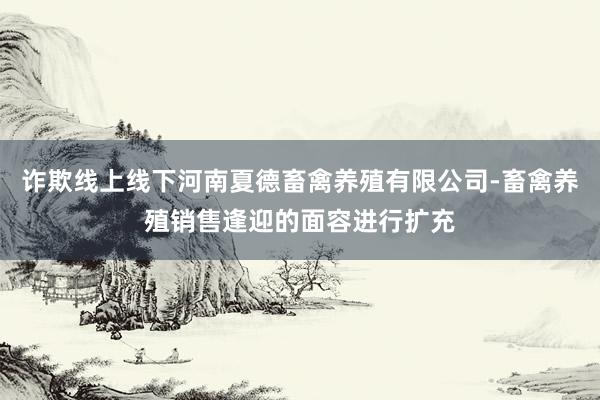 诈欺线上线下河南夏德畜禽养殖有限公司-畜禽养殖销售逢迎的面容进行扩充